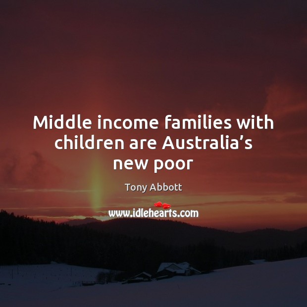 Middle income families with children are Australia’s new poor Tony Abbott Picture Quote