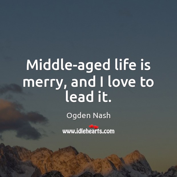 Middle-aged life is merry, and I love to lead it. Ogden Nash Picture Quote