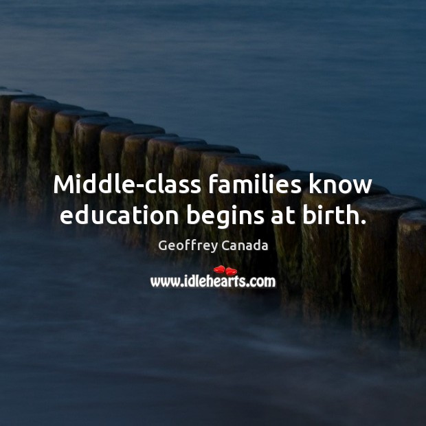 Middle-class families know education begins at birth. Geoffrey Canada Picture Quote