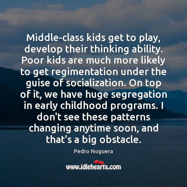 Middle-class kids get to play, develop their thinking ability. Poor kids are Pedro Noguera Picture Quote