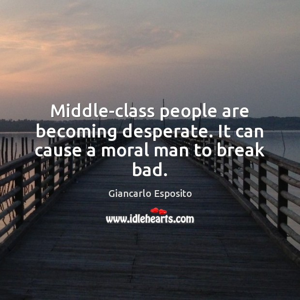 Middle-class people are becoming desperate. It can cause a moral man to break bad. Giancarlo Esposito Picture Quote