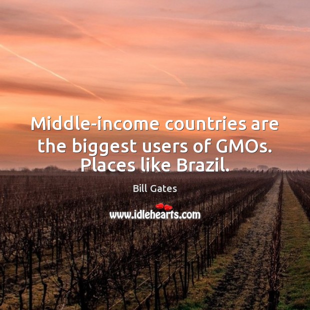 Middle-income countries are the biggest users of GMOs. Places like Brazil. Bill Gates Picture Quote