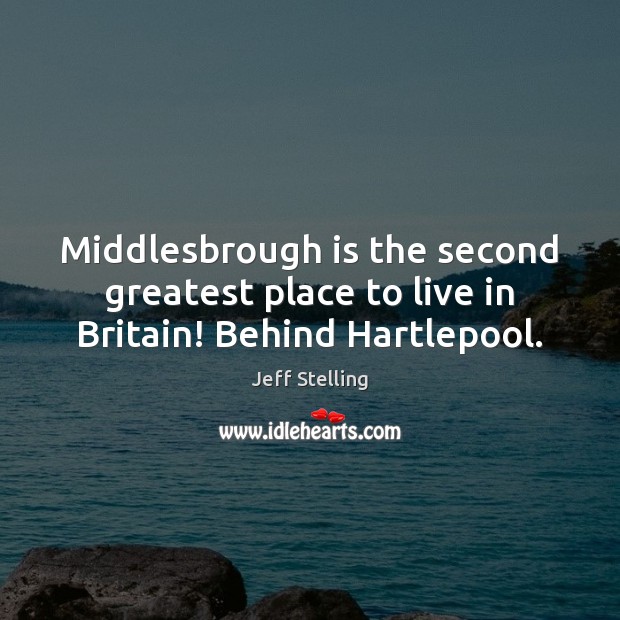 Middlesbrough is the second greatest place to live in Britain! Behind Hartlepool. Jeff Stelling Picture Quote