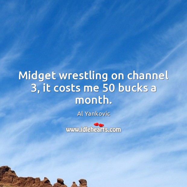 Midget wrestling on channel 3, it costs me 50 bucks a month. Image