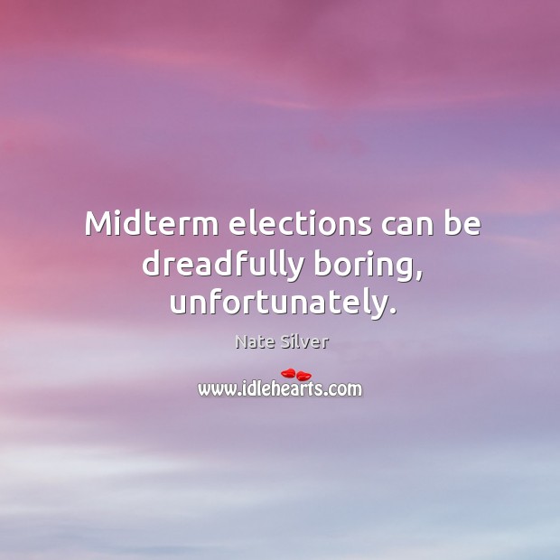 Midterm elections can be dreadfully boring, unfortunately. Nate Silver Picture Quote