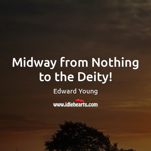 Midway from Nothing to the Deity! Edward Young Picture Quote