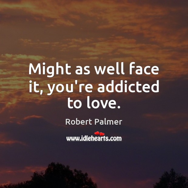 Might as well face it, you’re addicted to love. Robert Palmer Picture Quote