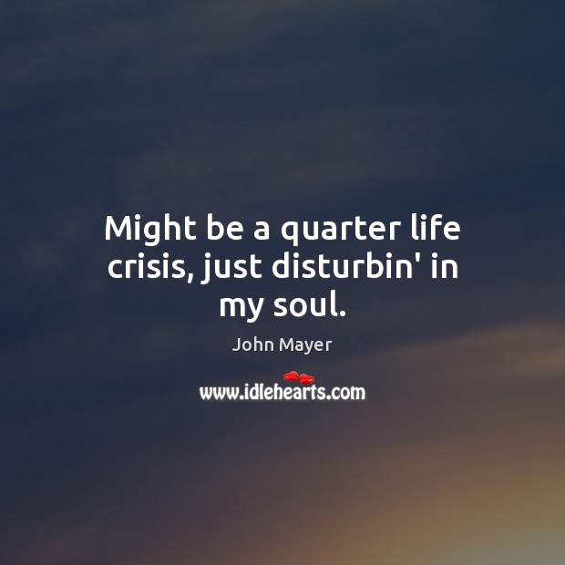 Might be a quarter life crisis, just disturbin’ in my soul. John Mayer Picture Quote