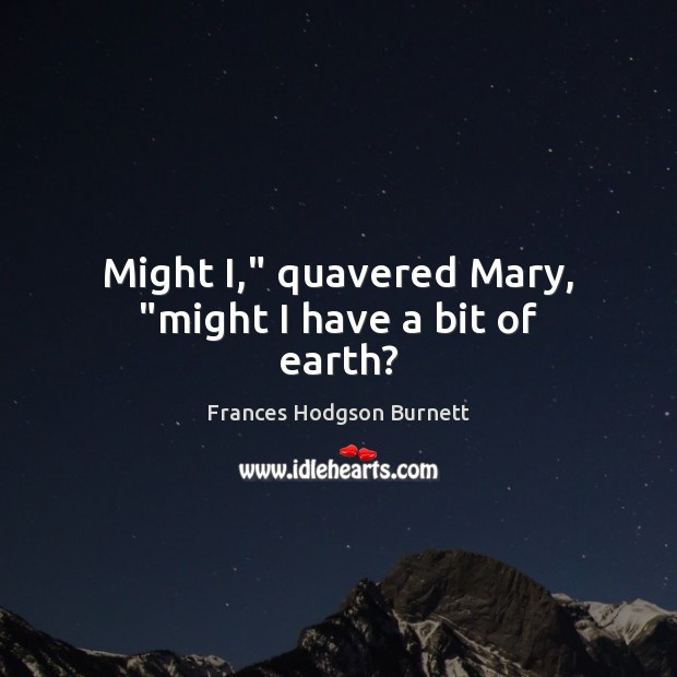 Might I,” quavered Mary, “might I have a bit of earth? Frances Hodgson Burnett Picture Quote
