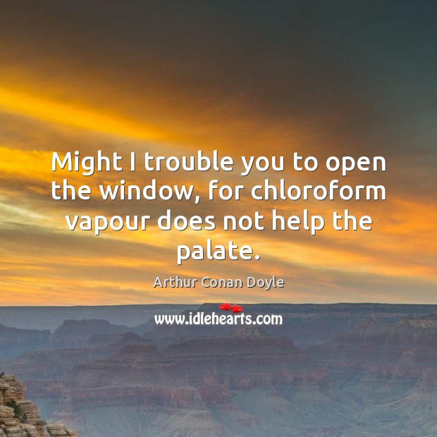 Might I trouble you to open the window, for chloroform vapour does not help the palate. Arthur Conan Doyle Picture Quote