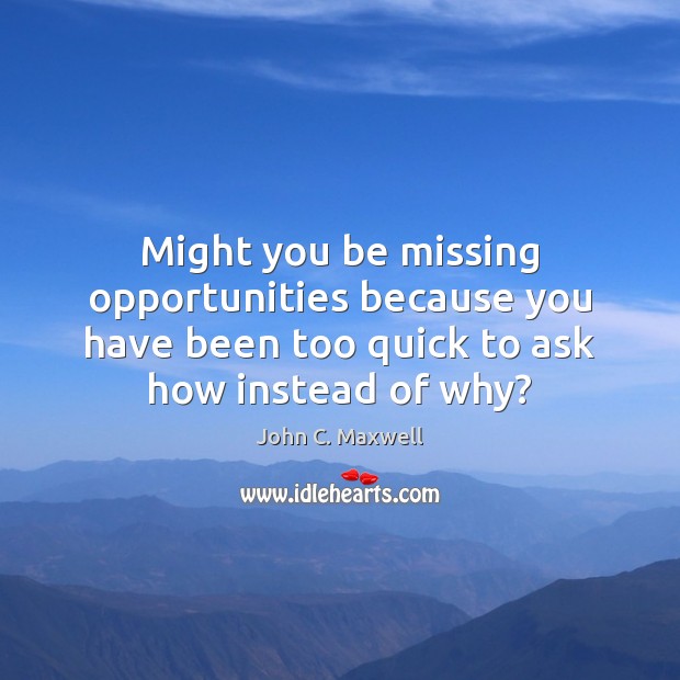 Might you be missing opportunities because you have been too quick to 