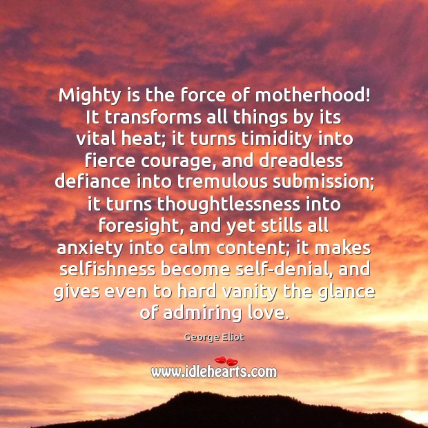Mighty is the force of motherhood! It transforms all things by its Image
