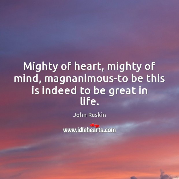 Mighty of heart, mighty of mind, magnanimous-to be this is indeed to be great in life. John Ruskin Picture Quote