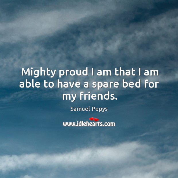 Mighty proud I am that I am able to have a spare bed for my friends. Samuel Pepys Picture Quote