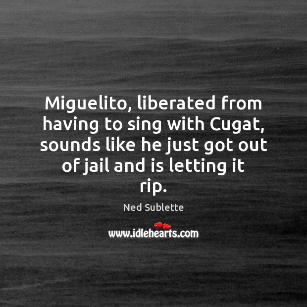 Miguelito, liberated from having to sing with Cugat, sounds like he just Ned Sublette Picture Quote