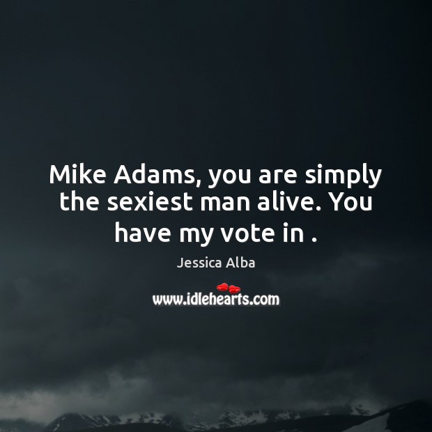 Mike Adams, you are simply the sexiest man alive. You have my vote in . Jessica Alba Picture Quote