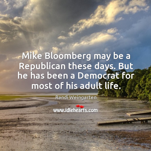 Mike bloomberg may be a republican these days. But he has been a democrat for most of his adult life. Randi Weingarten Picture Quote