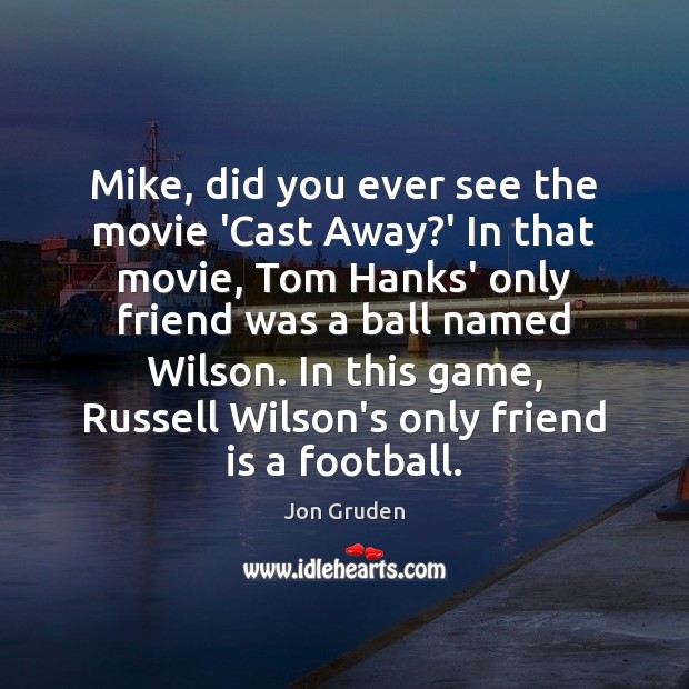 Mike, did you ever see the movie ‘Cast Away?’ In that Jon Gruden Picture Quote