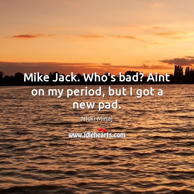 Mike Jack. Who’s bad? Aint on my period, but I got a new pad. Nicki Minaj Picture Quote