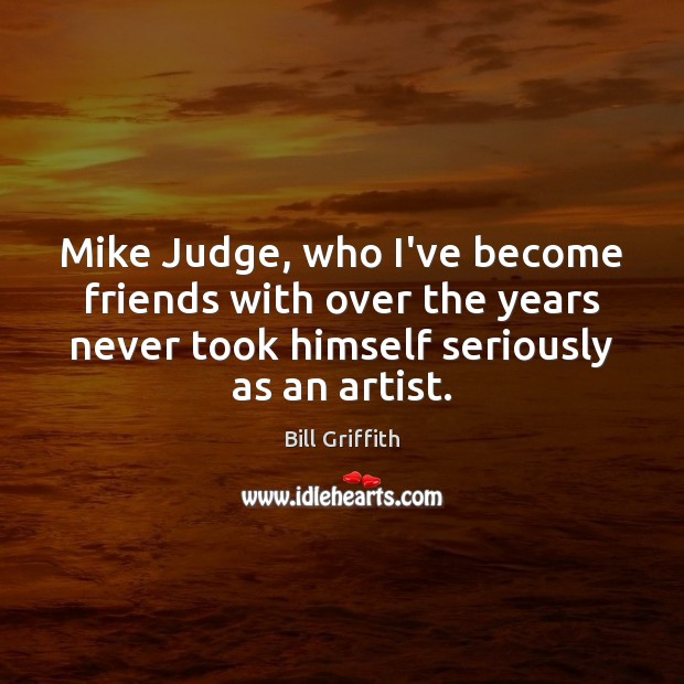 Mike Judge, who I’ve become friends with over the years never took Bill Griffith Picture Quote