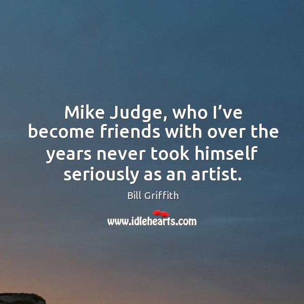Mike judge, who I’ve become friends with over the years never took himself seriously as an artist. Bill Griffith Picture Quote
