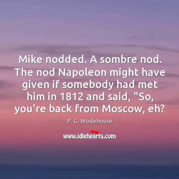 Mike nodded. A sombre nod. The nod Napoleon might have given if P. G. Wodehouse Picture Quote