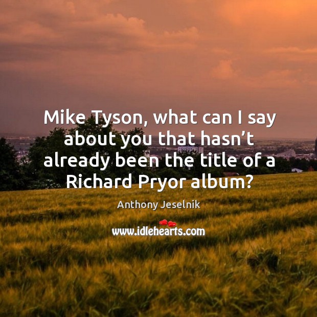 Mike Tyson, what can I say about you that hasn’t already Anthony Jeselnik Picture Quote