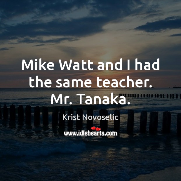 Mike Watt and I had the same teacher. Mr. Tanaka. Krist Novoselic Picture Quote