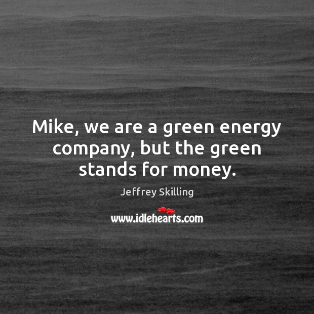 Mike, we are a green energy company, but the green stands for money. Jeffrey Skilling Picture Quote