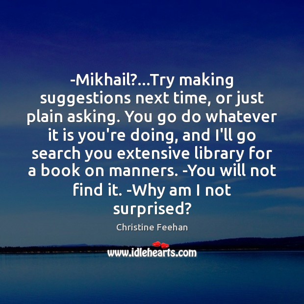 -Mikhail?…Try making suggestions next time, or just plain asking. You go 