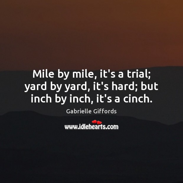 Mile by mile, it’s a trial; yard by yard, it’s hard; but inch by inch, it’s a cinch. Image