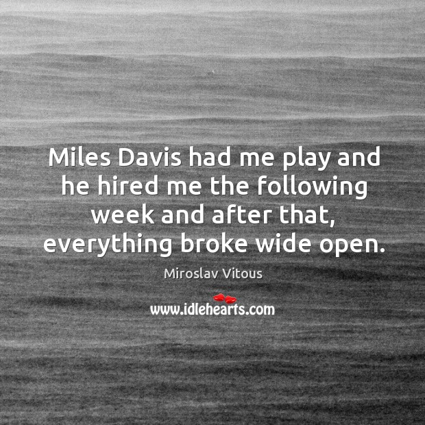 Miles davis had me play and he hired me the following week and after that, everything broke wide open. Miroslav Vitous Picture Quote
