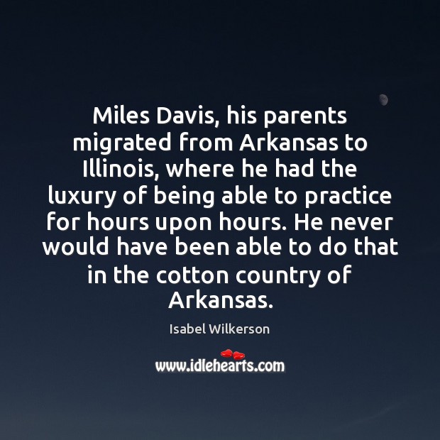 Miles Davis, his parents migrated from Arkansas to Illinois, where he had Isabel Wilkerson Picture Quote