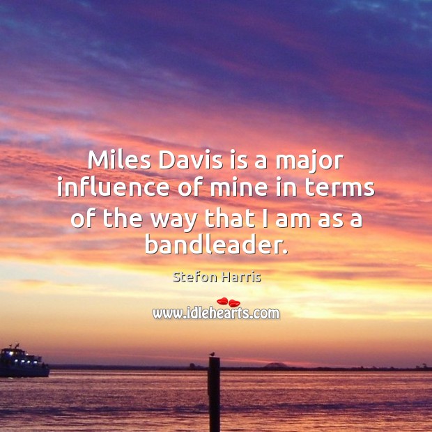 Miles Davis is a major influence of mine in terms of the way that I am as a bandleader. Stefon Harris Picture Quote