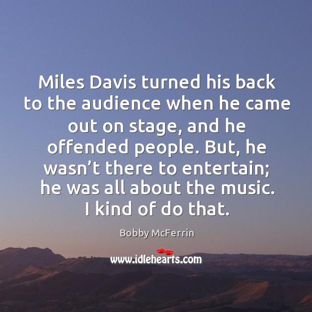Miles davis turned his back to the audience when he came out on stage, and he offended people. Bobby McFerrin Picture Quote
