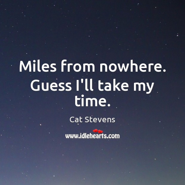 Miles from nowhere. Guess I’ll take my time. Cat Stevens Picture Quote
