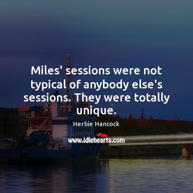 Miles’ sessions were not typical of anybody else’s sessions. They were totally unique. Herbie Hancock Picture Quote