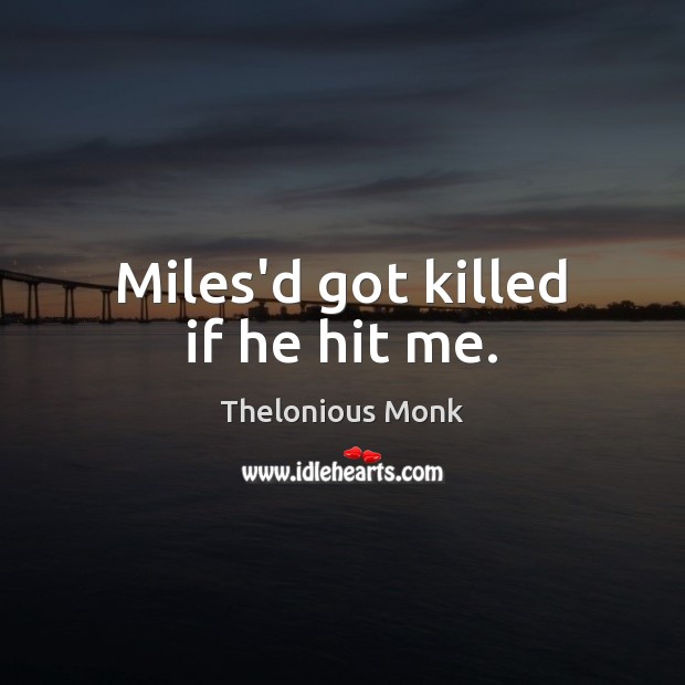 Miles’d got killed if he hit me. Thelonious Monk Picture Quote