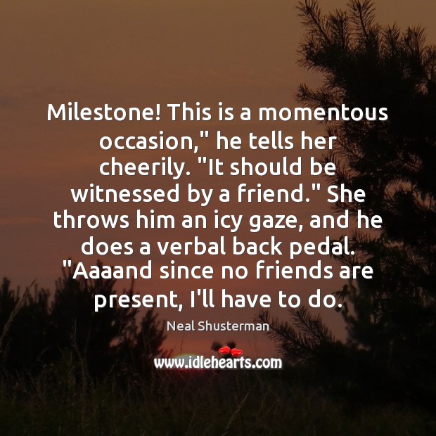 Milestone! This is a momentous occasion,” he tells her cheerily. “It should Neal Shusterman Picture Quote