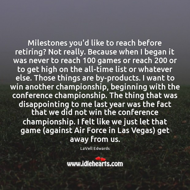 Milestones you’d like to reach before retiring? Not really. Because when I Image