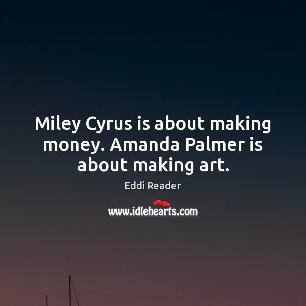 Miley Cyrus is about making money. Amanda Palmer is about making art. Eddi Reader Picture Quote