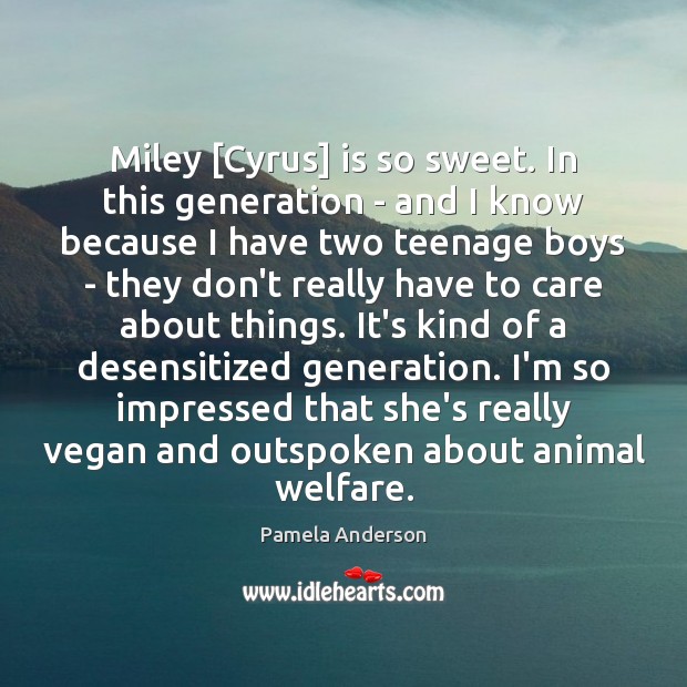 Miley [Cyrus] is so sweet. In this generation – and I know Pamela Anderson Picture Quote