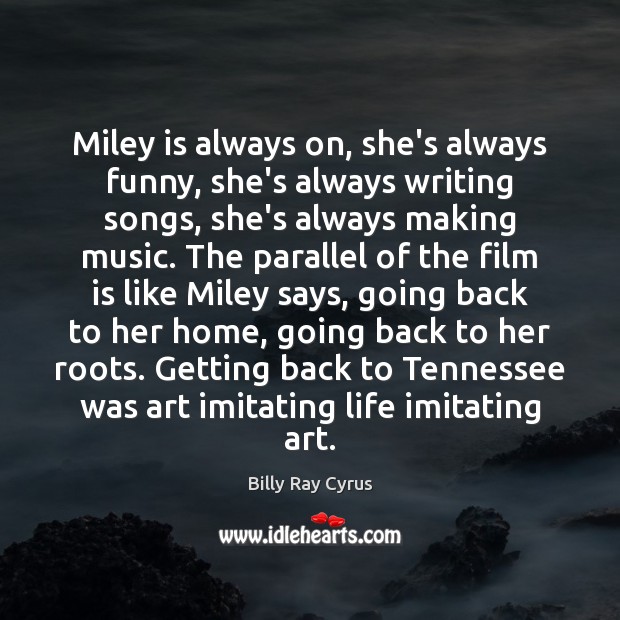 Miley is always on, she’s always funny, she’s always writing songs, she’s Billy Ray Cyrus Picture Quote