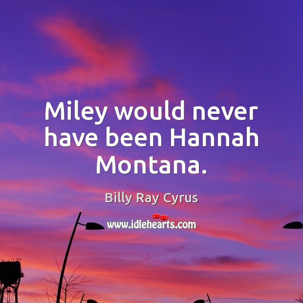 Miley would never have been Hannah Montana. Billy Ray Cyrus Picture Quote