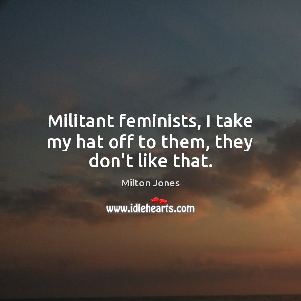 Militant feminists, I take my hat off to them, they don’t like that. Milton Jones Picture Quote