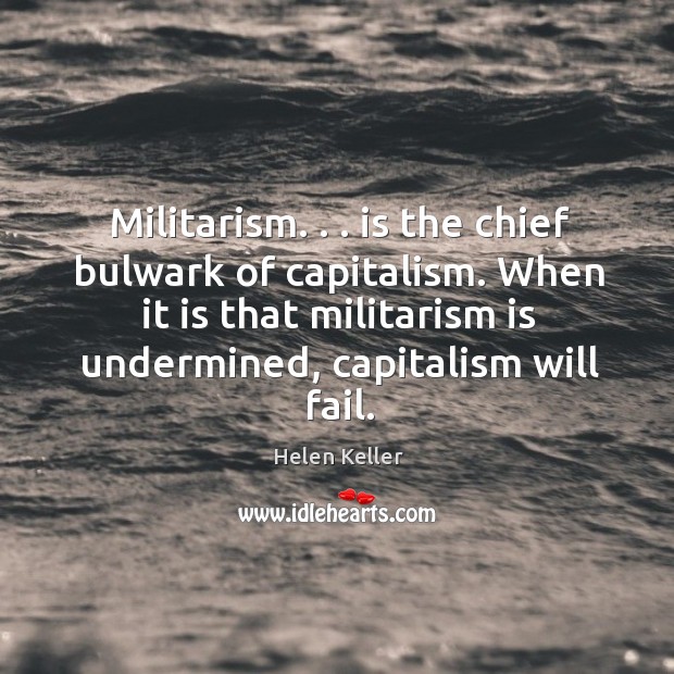 Militarism. . . is the chief bulwark of capitalism. When it is that militarism Helen Keller Picture Quote