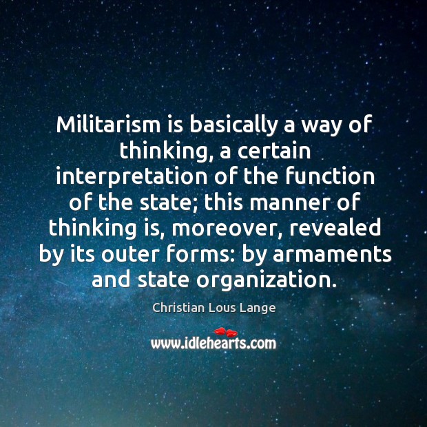 Militarism is basically a way of thinking, a certain interpretation of the function of the state 