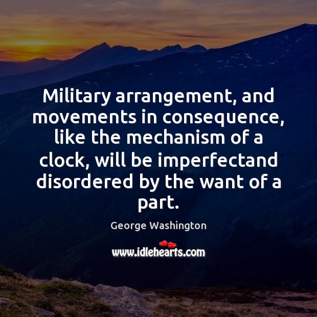 Military arrangement, and movements in consequence, like the mechanism of a clock, George Washington Picture Quote