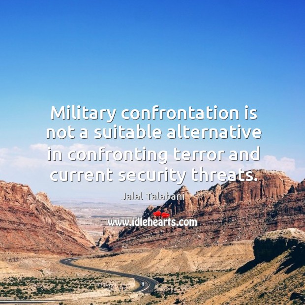 Military confrontation is not a suitable alternative in confronting terror and current security threats. Jalal Talabani Picture Quote