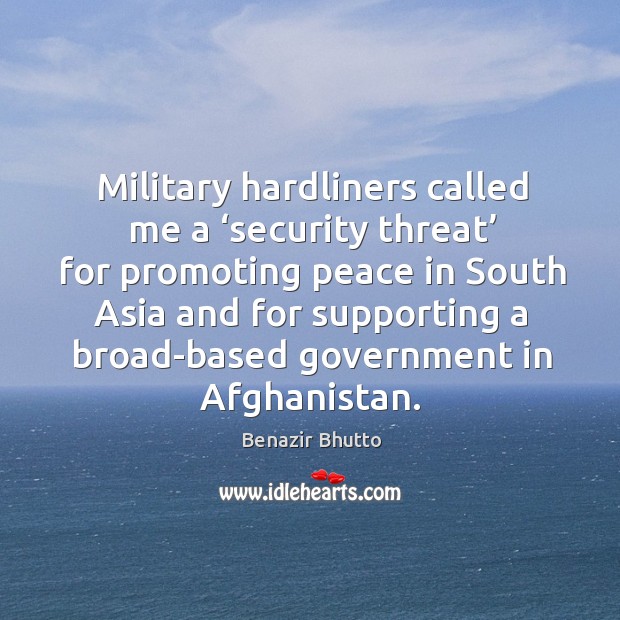 Military hardliners called me a ‘security threat’ for promoting peace in south asia Benazir Bhutto Picture Quote